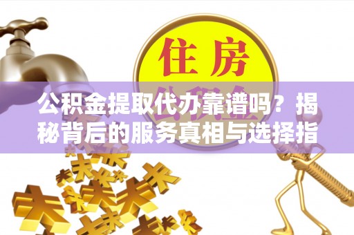南长公积金提取代办靠谱吗？揭秘背后的服务真相与选择指南