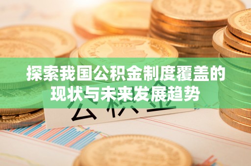 南长探索我国公积金制度覆盖的现状与未来发展趋势