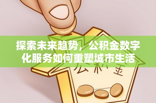 南长探索未来趋势，公积金数字化服务如何重塑城市生活