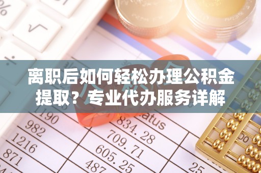 南长离职后如何轻松办理公积金提取？专业代办服务详解