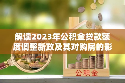南长解读2023年公积金贷款额度调整新政及其对购房的影响