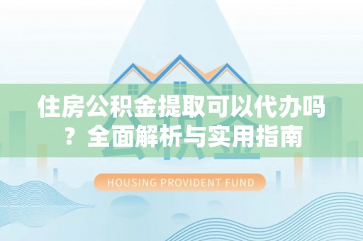 南长住房公积金提取可以代办吗？全面解析与实用指南