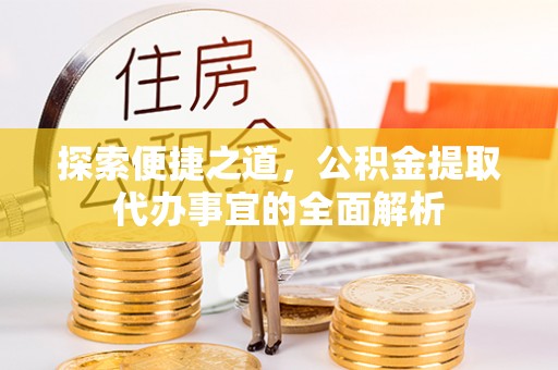 南长探索便捷之道，公积金提取代办事宜的全面解析
