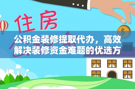 南长公积金装修提取代办，高效解决装修资金难题的优选方案