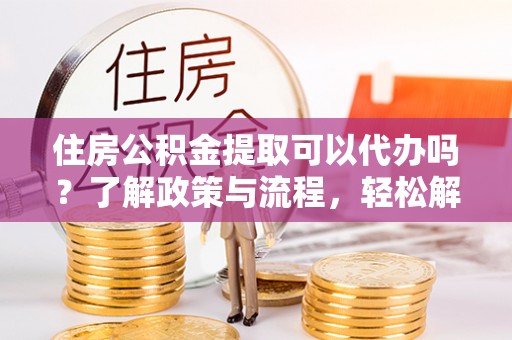 南长住房公积金提取可以代办吗？了解政策与流程，轻松解决疑惑