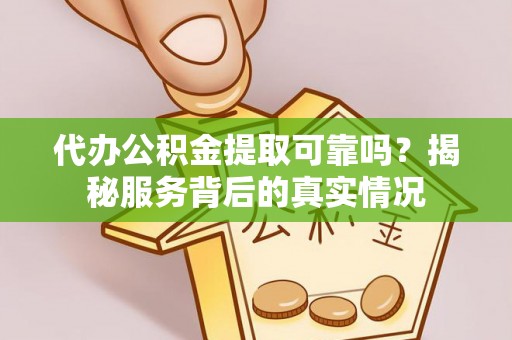南长代办公积金提取可靠吗？揭秘服务背后的真实情况