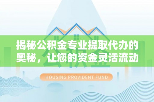 南长揭秘公积金专业提取代办的奥秘，让您的资金灵活流动