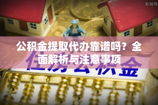 南长公积金提取代办靠谱吗？全面解析与注意事项