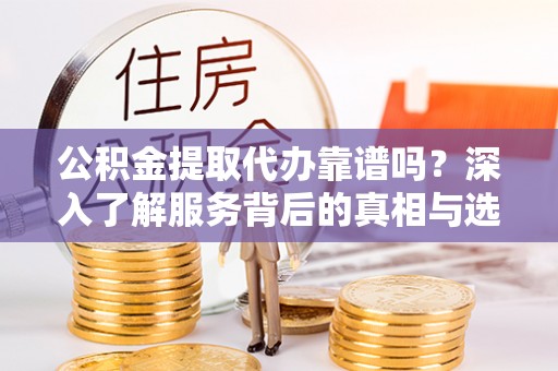 南长公积金提取代办靠谱吗？深入了解服务背后的真相与选择指南