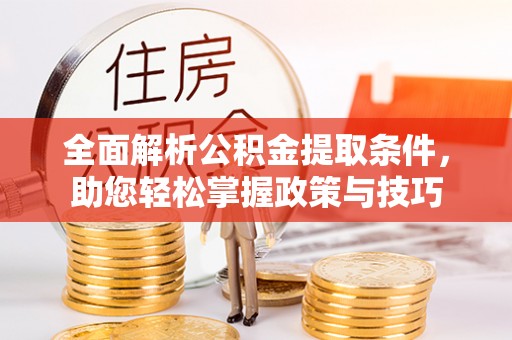 南长全面解析公积金提取条件，助您轻松掌握政策与技巧