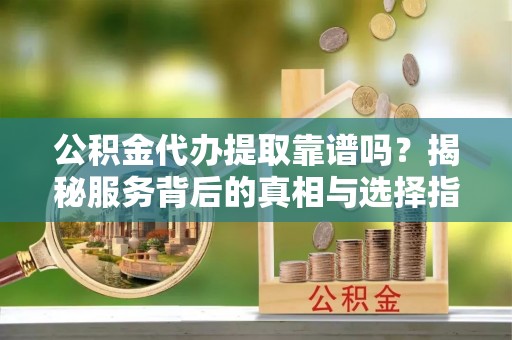 南长公积金代办提取靠谱吗？揭秘服务背后的真相与选择指南
