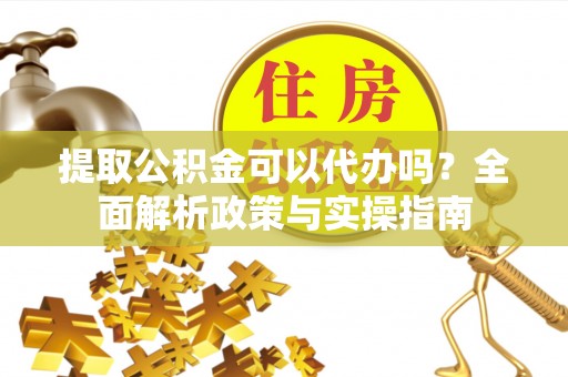 南长提取公积金可以代办吗？全面解析政策与实操指南