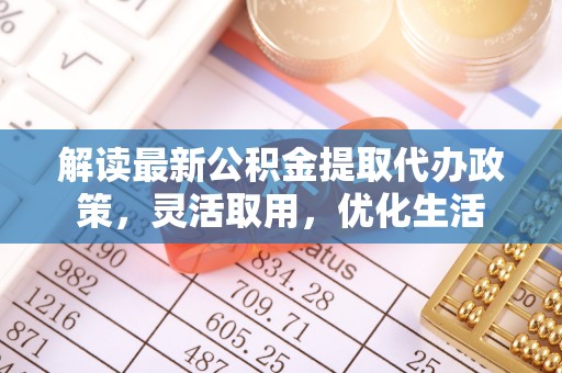 南长解读最新公积金提取代办政策，灵活取用，优化生活