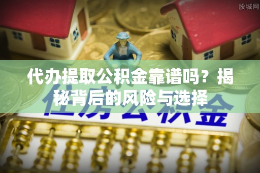南长代办提取公积金靠谱吗？揭秘背后的风险与选择