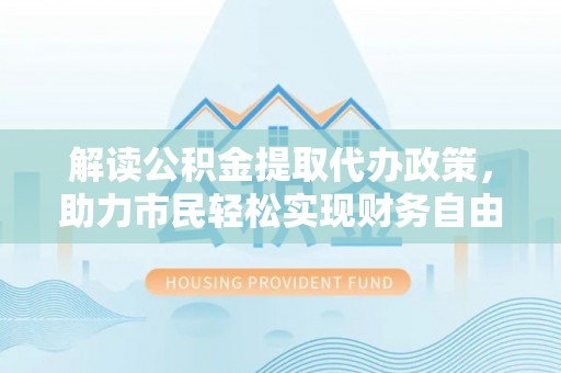 南长解读公积金提取代办政策，助力市民轻松实现财务自由