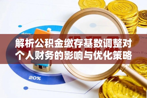 南长解析公积金缴存基数调整对个人财务的影响与优化策略