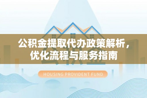 南长公积金提取代办政策解析，优化流程与服务指南
