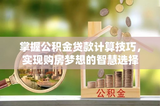 南长掌握公积金贷款计算技巧，实现购房梦想的智慧选择