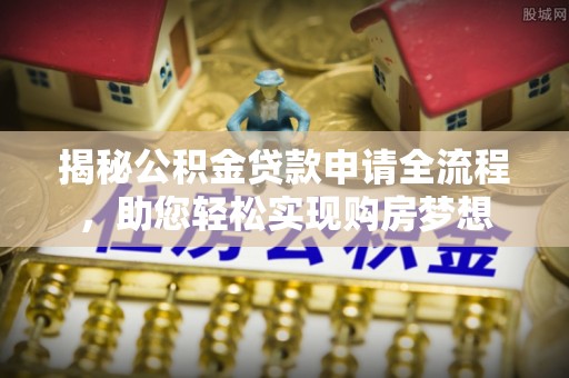 南长揭秘公积金贷款申请全流程，助您轻松实现购房梦想