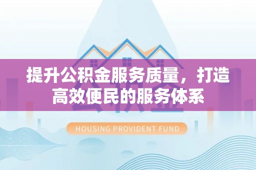 南长提升公积金服务质量，打造高效便民的服务体系
