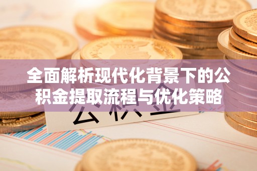 南长全面解析现代化背景下的公积金提取流程与优化策略