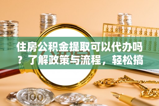 南长住房公积金提取可以代办吗？了解政策与流程，轻松搞定公积金提取