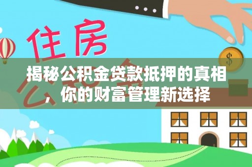 南长揭秘公积金贷款抵押的真相，你的财富管理新选择