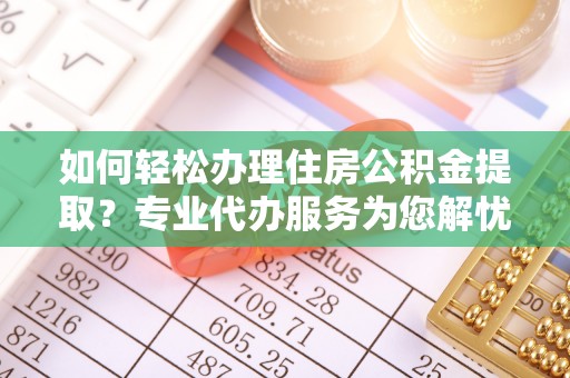 南长如何轻松办理住房公积金提取？专业代办服务为您解忧