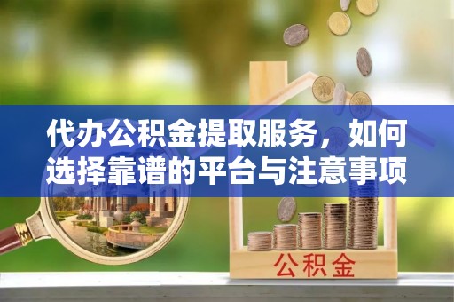 南长代办公积金提取服务，如何选择靠谱的平台与注意事项