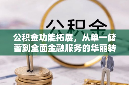 南长公积金功能拓展，从单一储蓄到全面金融服务的华丽转身