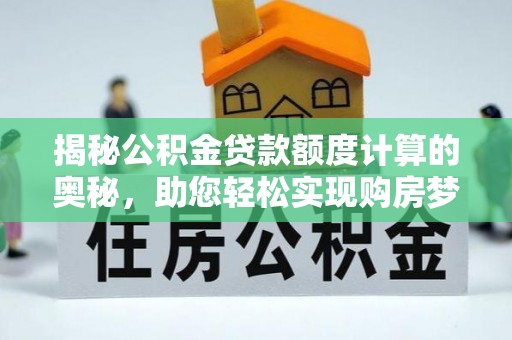 南长揭秘公积金贷款额度计算的奥秘，助您轻松实现购房梦想