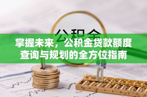 南长掌握未来，公积金贷款额度查询与规划的全方位指南