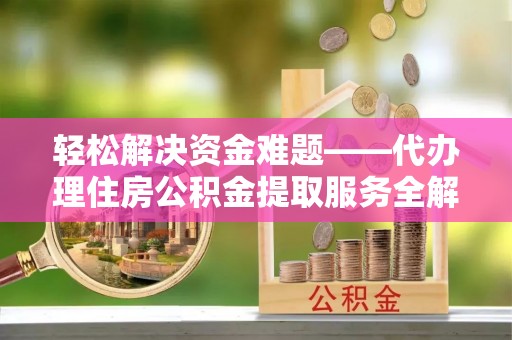 南长轻松解决资金难题——代办理住房公积金提取服务全解析