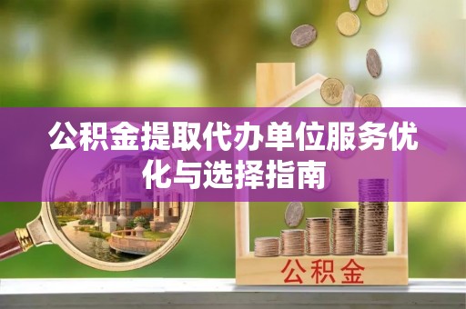南长公积金提取代办单位服务优化与选择指南