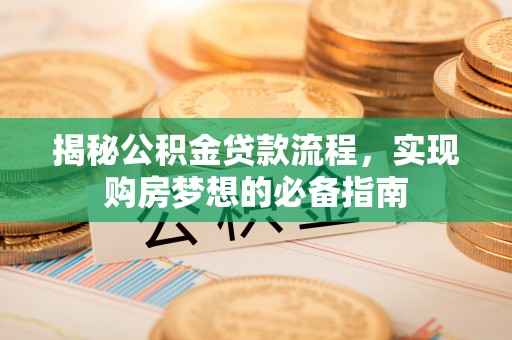 南长揭秘公积金贷款流程，实现购房梦想的必备指南