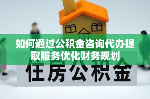 南长如何通过公积金咨询代办提取服务优化财务规划