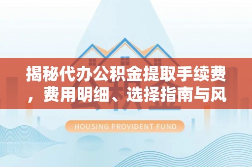 南长揭秘代办公积金提取手续费，费用明细、选择指南与风险防范