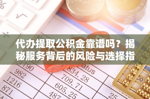 南长代办提取公积金靠谱吗？揭秘服务背后的风险与选择指南