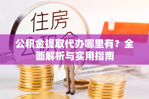 南长公积金提取代办哪里有？全面解析与实用指南