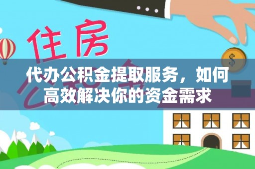 南长代办公积金提取服务，如何高效解决你的资金需求