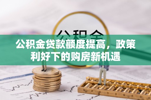 南长公积金贷款额度提高，政策利好下的购房新机遇