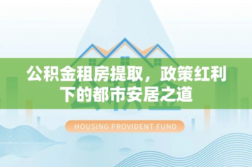 南长公积金租房提取，政策红利下的都市安居之道