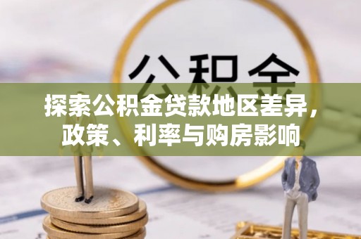 南长探索公积金贷款地区差异，政策、利率与购房影响