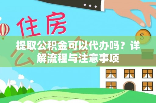 南长提取公积金可以代办吗？详解流程与注意事项