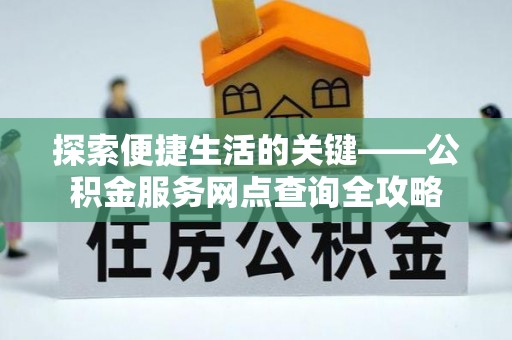 南长探索便捷生活的关键——公积金服务网点查询全攻略