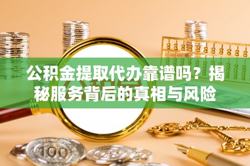 南长公积金提取代办靠谱吗？揭秘服务背后的真相与风险