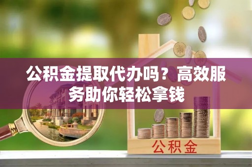 南长公积金提取代办吗？高效服务助你轻松拿钱
