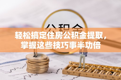 南长轻松搞定住房公积金提取，掌握这些技巧事半功倍