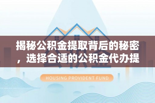 南长揭秘公积金提取背后的秘密，选择合适的公积金代办提取公司是关键