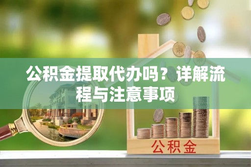 南长公积金提取代办吗？详解流程与注意事项